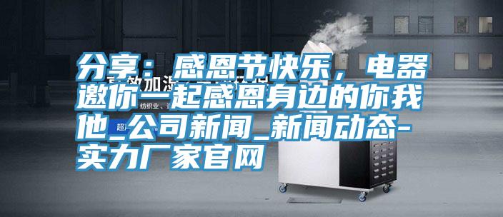 分享：感恩節(jié)快樂，電器邀你一起感恩身邊的你我他_公司新聞_新聞動(dòng)態(tài)-實(shí)力廠家官網(wǎng)