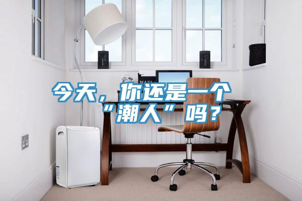今天，你還是一個(gè)“潮人”嗎？