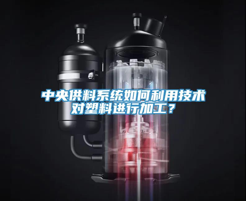 中央供料系統(tǒng)如何利用技術(shù)對塑料進(jìn)行加工？