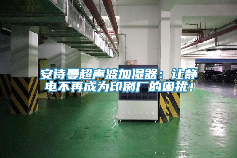 安詩曼超聲波加濕器：讓靜電不再成為印刷廠的困擾！