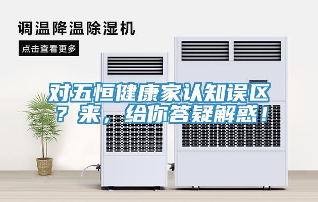 對五恒健康家認知誤區(qū)？來，給你答疑解惑！