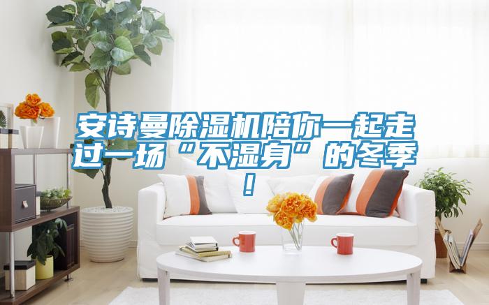 安詩曼除濕機陪你一起走過一場“不濕身”的冬季！