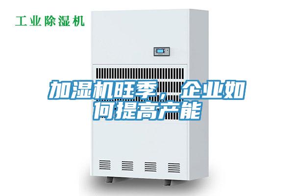 加濕機旺季，企業(yè)如何提高產(chǎn)能