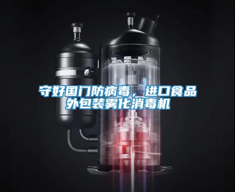 守好國門防病毒，進(jìn)口食品外包裝霧化消毒機(jī)