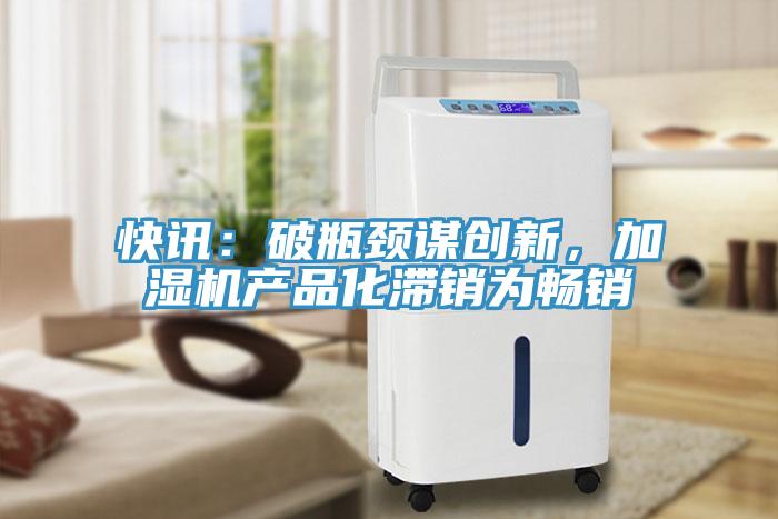 快訊：破瓶頸謀創(chuàng)新，加濕機產(chǎn)品化滯銷為暢銷