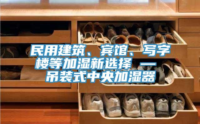 民用建筑、賓館、寫字樓等加濕新選擇 — 吊裝式中央加濕器