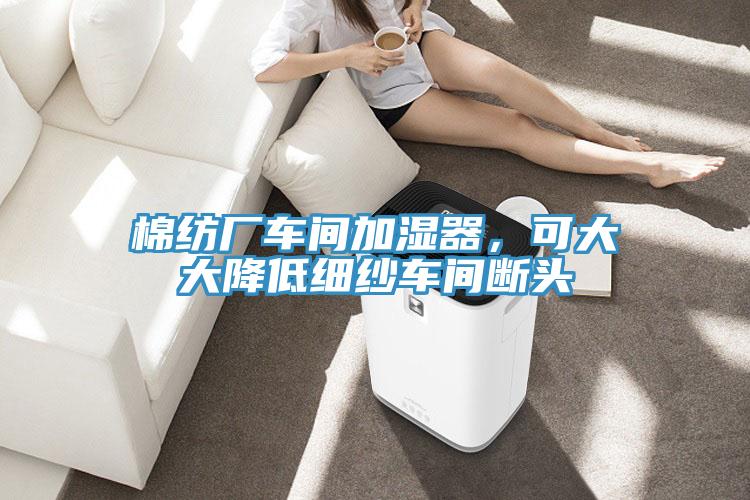 棉紡廠車間加濕器，可大大降低細(xì)紗車間斷頭