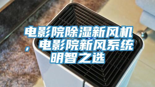 電影院除濕新風(fēng)機(jī)，電影院新風(fēng)系統(tǒng)明智之選