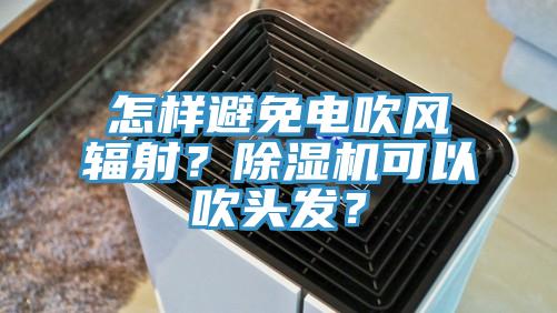 怎樣避免電吹風(fēng)輻射？除濕機(jī)可以吹頭發(fā)？