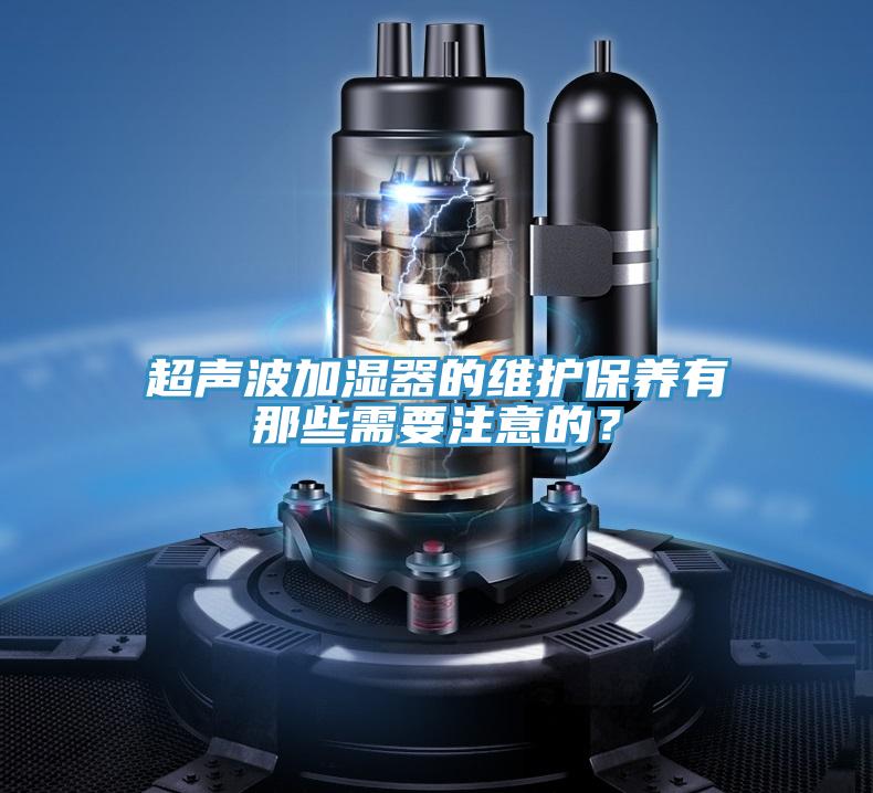 超聲波加濕器的維護(hù)保養(yǎng)有那些需要注意的？