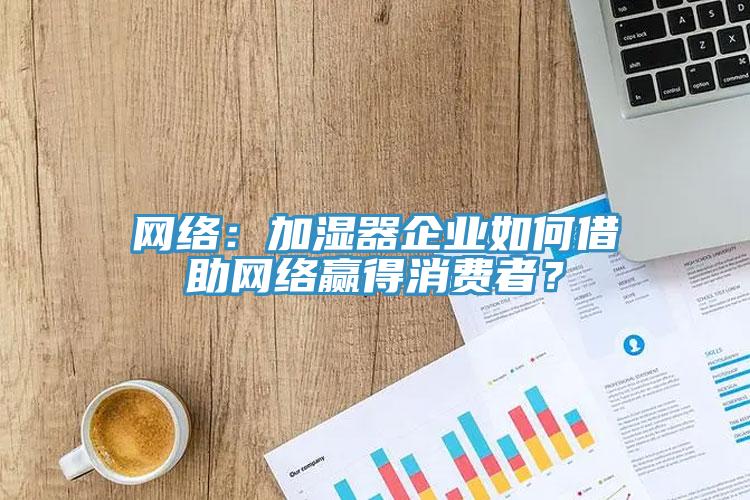 網(wǎng)絡(luò)：加濕器企業(yè)如何借助網(wǎng)絡(luò)贏得消費者？