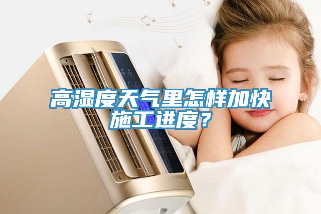 高濕度天氣里怎樣加快施工進(jìn)度？
