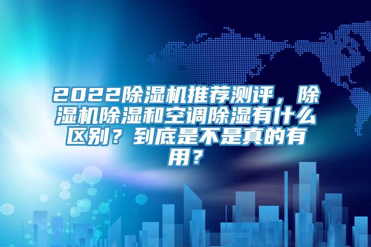 2022除濕機(jī)推薦測評，除濕機(jī)除濕和空調(diào)除濕有什么區(qū)別？到底是不是真的有用？