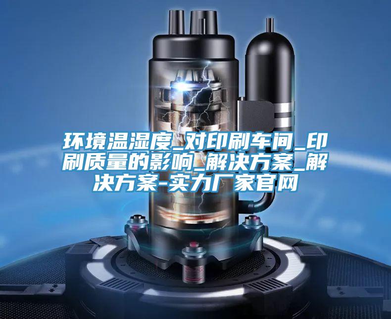 環(huán)境溫濕度_對(duì)印刷車(chē)間_印刷質(zhì)量的影響_解決方案_解決方案-實(shí)力廠家官網(wǎng)