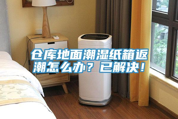 倉(cāng)庫(kù)地面潮濕紙箱返潮怎么辦？已解決！