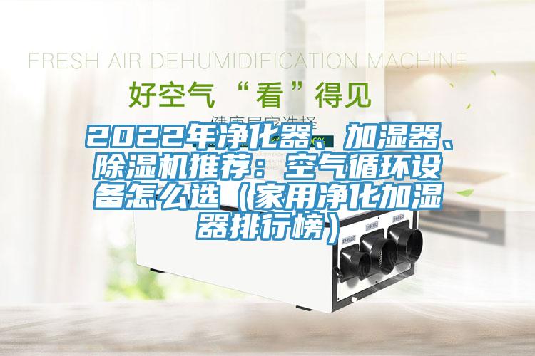 2022年凈化器、加濕器、除濕機(jī)推薦：空氣循環(huán)設(shè)備怎么選（家用凈化加濕器排行榜）