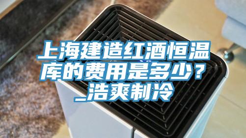 上海建造紅酒恒溫庫(kù)的費(fèi)用是多少？_浩爽制冷