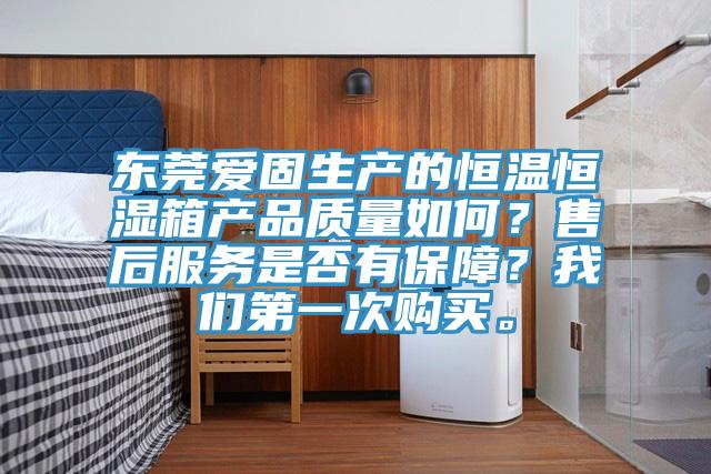 東莞愛固生產的恒溫恒濕箱產品質量如何？售后服務是否有保障？我們第一次購買。