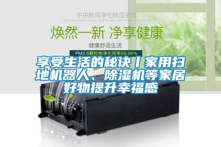 享受生活的秘訣丨家用掃地機(jī)器人、除濕機(jī)等家居好物提升幸福感