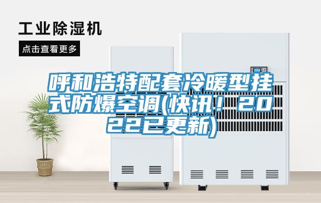 呼和浩特配套冷暖型掛式防爆空調(diào)(快訊！2022已更新)