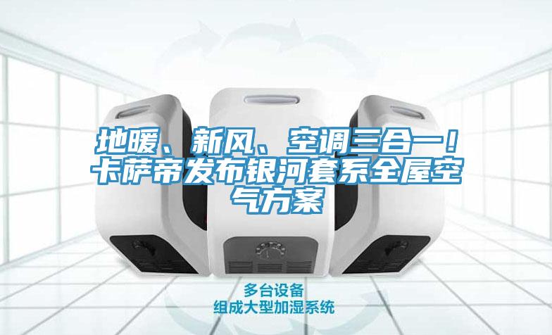 地暖、新風(fēng)、空調(diào)三合一！卡薩帝發(fā)布銀河套系全屋空氣方案