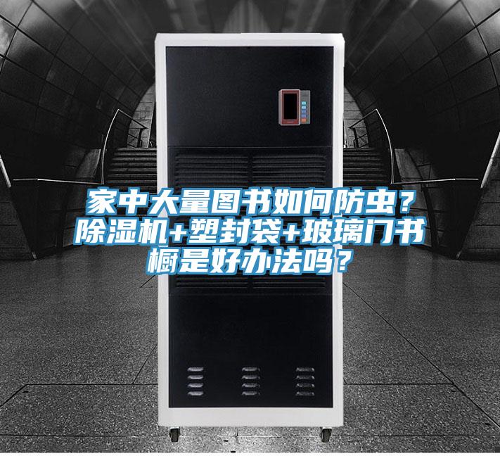 家中大量圖書如何防蟲？除濕機(jī)+塑封袋+玻璃門書櫥是好辦法嗎？