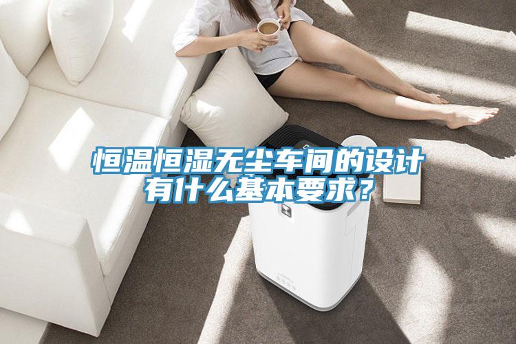 恒溫恒濕無(wú)塵車間的設(shè)計(jì)有什么基本要求？