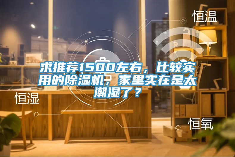 求推薦1500左右，比較實(shí)用的除濕機(jī)，家里實(shí)在是太潮濕了？