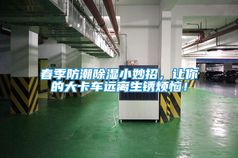 春季防潮除濕小妙招，讓你的大卡車(chē)遠(yuǎn)離生銹煩惱！