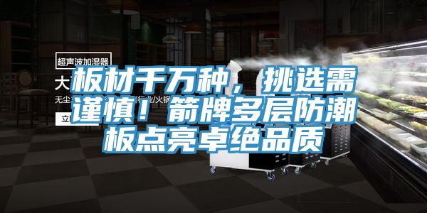 板材千萬種，挑選需謹(jǐn)慎！箭牌多層防潮板點(diǎn)亮卓絕品質(zhì)