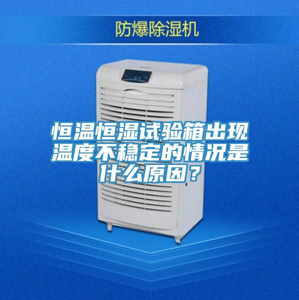恒溫恒濕試驗箱出現(xiàn)溫度不穩(wěn)定的情況是什么原因？