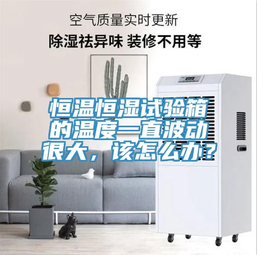 恒溫恒濕試驗(yàn)箱的溫度一直波動(dòng)很大，該怎么辦？
