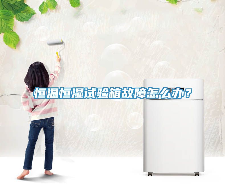 恒溫恒濕試驗箱故障怎么辦？