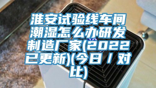 淮安試驗(yàn)線(xiàn)車(chē)間潮濕怎么辦研發(fā)制造廠家(2022已更新)(今日／對(duì)比)