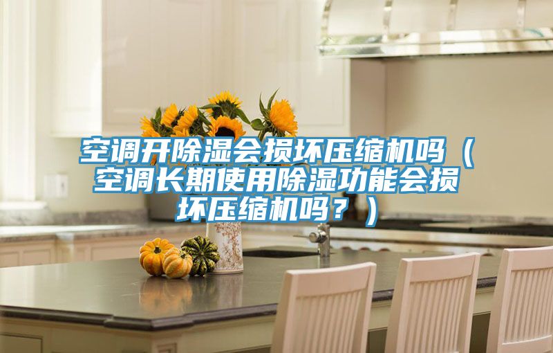 空調(diào)開除濕會(huì)損壞壓縮機(jī)嗎（空調(diào)長(zhǎng)期使用除濕功能會(huì)損壞壓縮機(jī)嗎？）