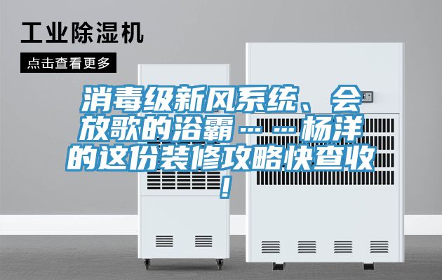 消毒級新風系統(tǒng)、會放歌的浴霸……楊洋的這份裝修攻略快查收！