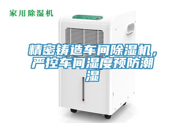 精密鑄造車間除濕機，嚴控車間濕度預(yù)防潮濕