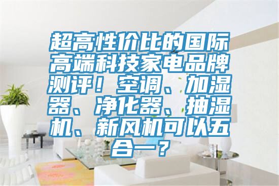 超高性價(jià)比的國際高端科技家電品牌測評(píng)！空調(diào)、加濕器、凈化器、抽濕機(jī)、新風(fēng)機(jī)可以五合一？