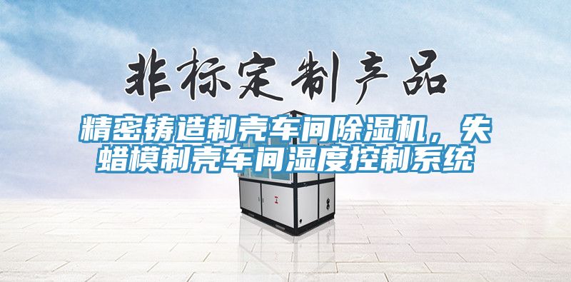 精密鑄造制殼車間除濕機，失蠟?zāi)Ｖ茪ぼ囬g濕度控制系統(tǒng)