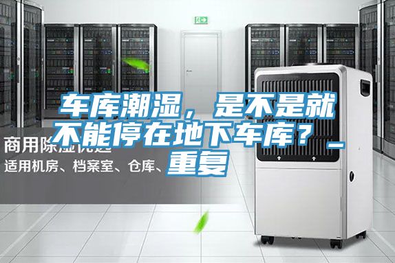 車庫潮濕，是不是就不能停在地下車庫？_重復(fù)