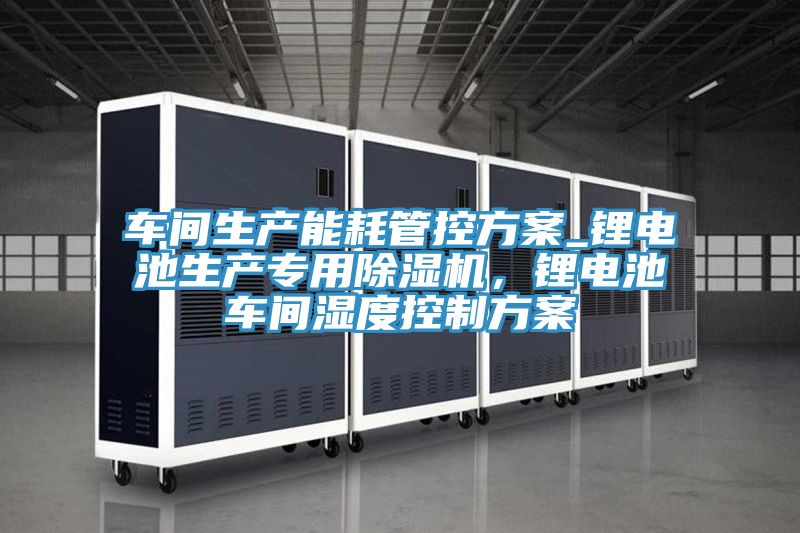 車間生產(chǎn)能耗管控方案_鋰電池生產(chǎn)專用除濕機，鋰電池車間濕度控制方案