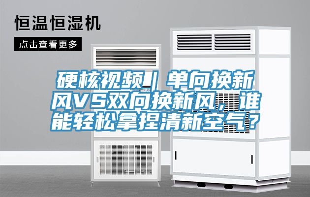硬核視頻｜單向換新風(fēng)VS雙向換新風(fēng)，誰(shuí)能輕松拿捏清新空氣？