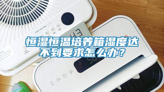 恒濕恒溫培養(yǎng)箱濕度達(dá)不到要求怎么辦？