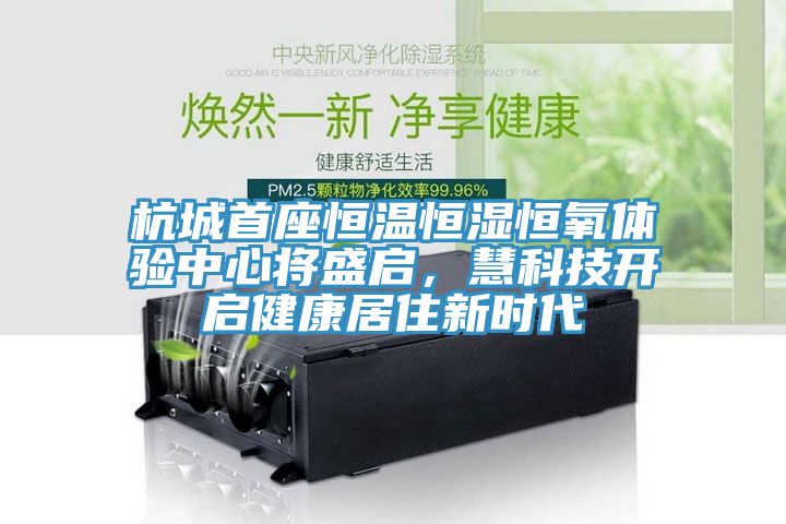 杭城首座恒溫恒濕恒氧體驗中心將盛啟，慧科技開啟健康居住新時代