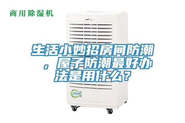 生活小妙招房間防潮 ，屋子防潮最好辦法是用什么？