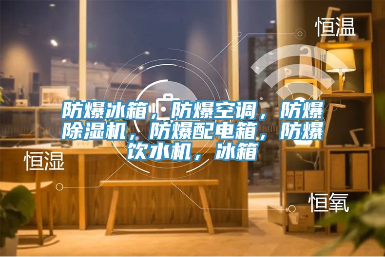防爆冰箱，防爆空調(diào)，防爆除濕機(jī)，防爆配電箱，防爆飲水機(jī)，冰箱