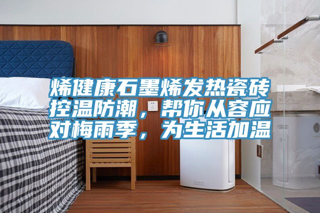 烯健康石墨烯發(fā)熱瓷磚控溫防潮，幫你從容應對梅雨季，為生活加溫