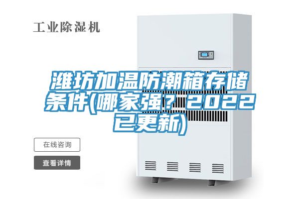 濰坊加溫防潮箱存儲(chǔ)條件(哪家強(qiáng)？2022已更新)