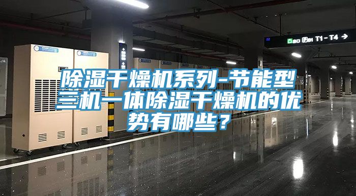 除濕干燥機系列-節(jié)能型三機一體除濕干燥機的優(yōu)勢有哪些？