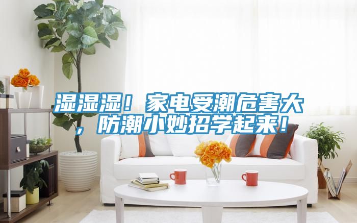 濕濕濕！家電受潮危害大，防潮小妙招學(xué)起來！